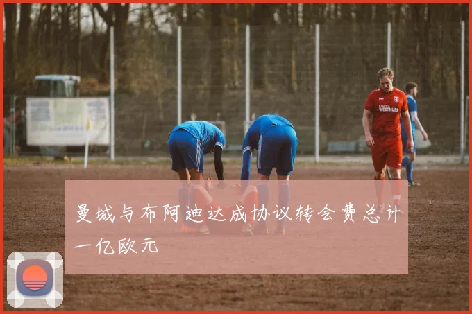 曼城与布阿迪达成协议转会费总计一亿欧元