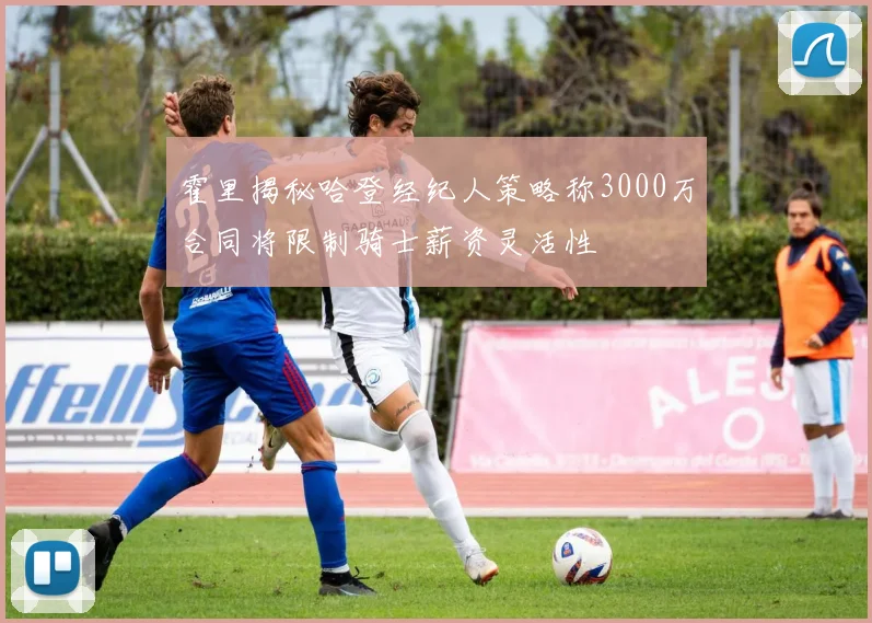 霍里揭秘哈登经纪人策略称3000万合同将限制骑士薪资灵活性