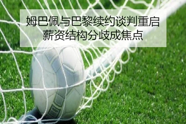 姆巴佩与巴黎续约谈判重启 薪资结构分歧成焦点