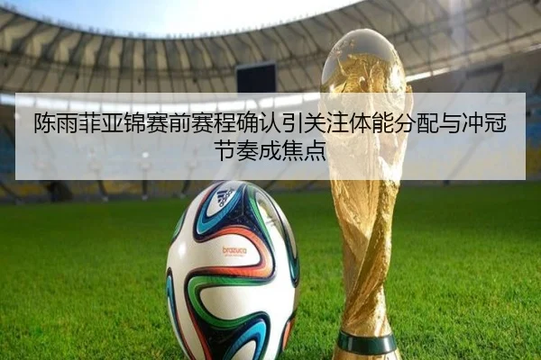 陈雨菲亚锦赛前赛程确认引关注体能分配与冲冠节奏成焦点